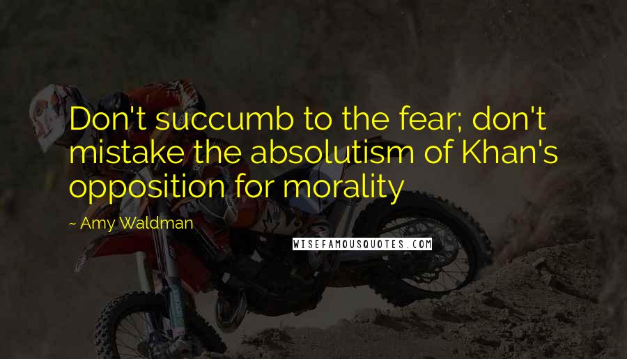 Amy Waldman quotes: Don't succumb to the fear; don't mistake the absolutism of Khan's opposition for morality