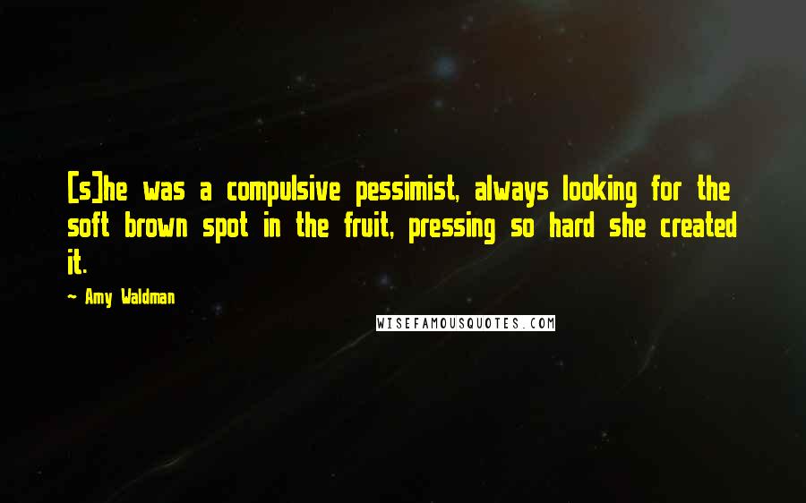 Amy Waldman quotes: [s]he was a compulsive pessimist, always looking for the soft brown spot in the fruit, pressing so hard she created it.