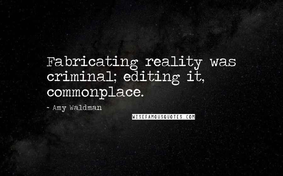 Amy Waldman quotes: Fabricating reality was criminal; editing it, commonplace.