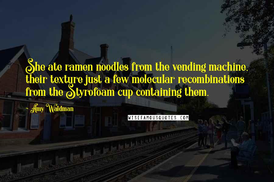 Amy Waldman quotes: She ate ramen noodles from the vending machine, their texture just a few molecular recombinations from the Styrofoam cup containing them.