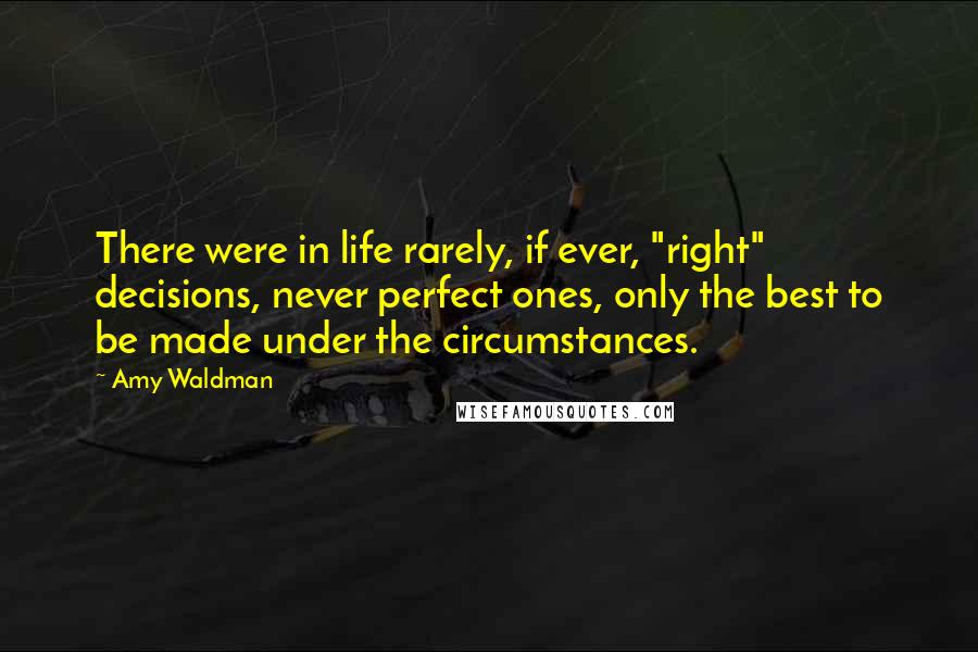 Amy Waldman quotes: There were in life rarely, if ever, "right" decisions, never perfect ones, only the best to be made under the circumstances.