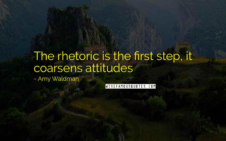 Amy Waldman quotes: The rhetoric is the first step, it coarsens attitudes