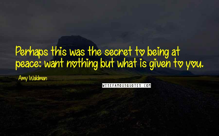 Amy Waldman quotes: Perhaps this was the secret to being at peace: want nothing but what is given to you.