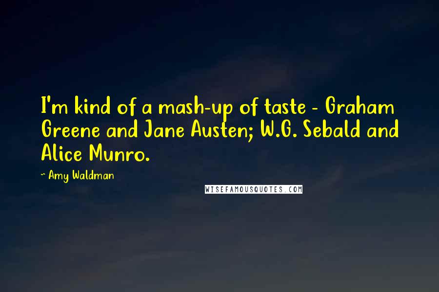 Amy Waldman quotes: I'm kind of a mash-up of taste - Graham Greene and Jane Austen; W.G. Sebald and Alice Munro.