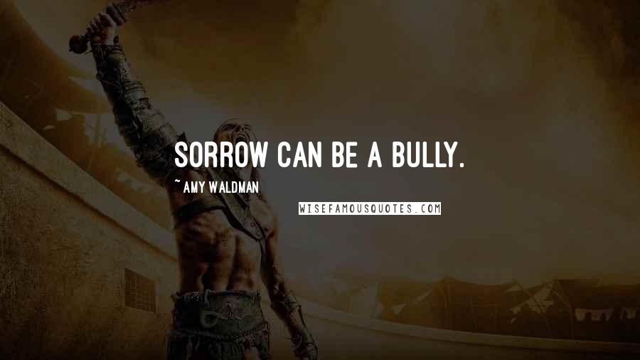 Amy Waldman quotes: Sorrow can be a bully.