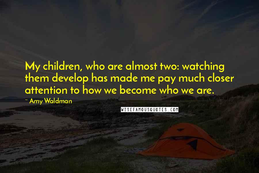 Amy Waldman quotes: My children, who are almost two: watching them develop has made me pay much closer attention to how we become who we are.