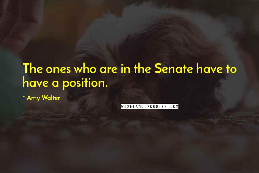 Amy Walter quotes: The ones who are in the Senate have to have a position.