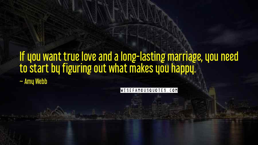Amy Webb quotes: If you want true love and a long-lasting marriage, you need to start by figuring out what makes you happy.