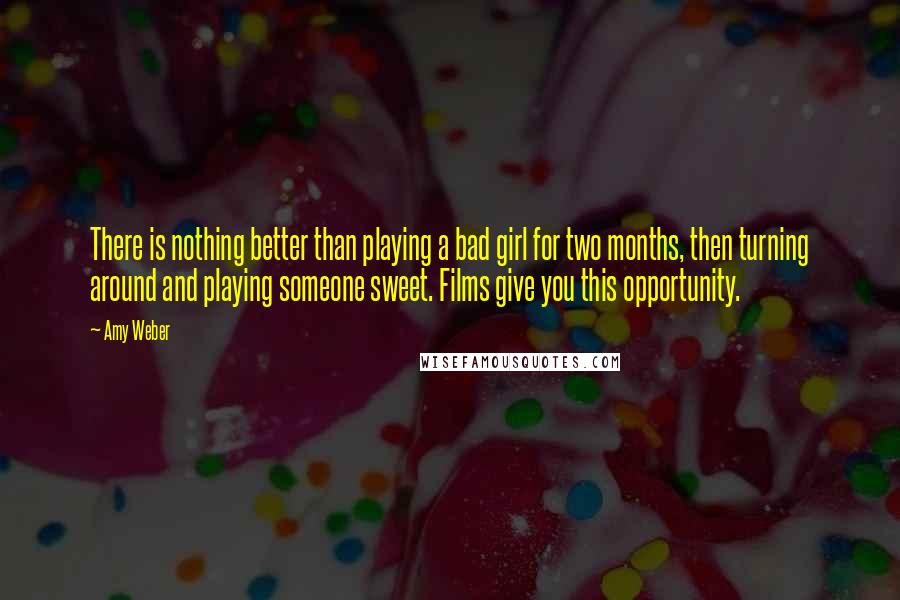 Amy Weber quotes: There is nothing better than playing a bad girl for two months, then turning around and playing someone sweet. Films give you this opportunity.