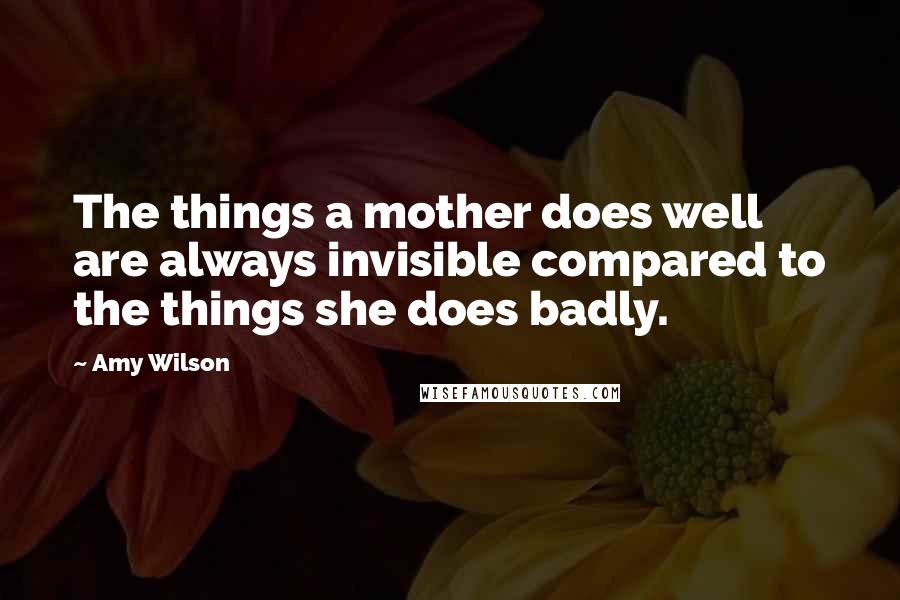 Amy Wilson quotes: The things a mother does well are always invisible compared to the things she does badly.