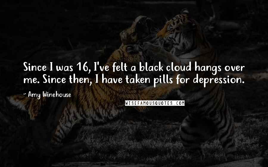 Amy Winehouse quotes: Since I was 16, I've felt a black cloud hangs over me. Since then, I have taken pills for depression.