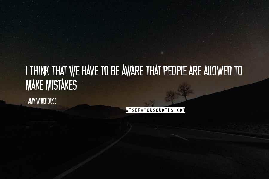 Amy Winehouse quotes: I think that we have to be aware that people are allowed to make mistakes