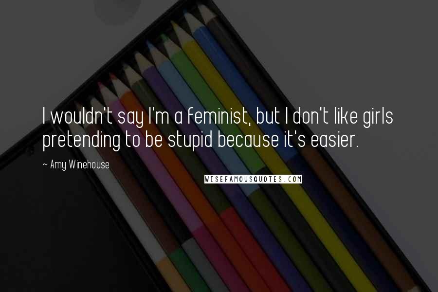 Amy Winehouse quotes: I wouldn't say I'm a feminist, but I don't like girls pretending to be stupid because it's easier.