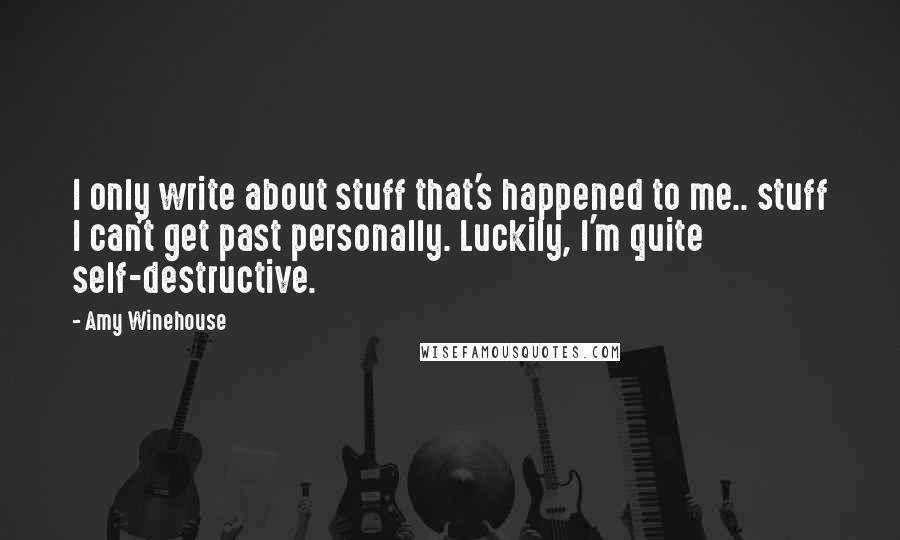 Amy Winehouse quotes: I only write about stuff that's happened to me.. stuff I can't get past personally. Luckily, I'm quite self-destructive.