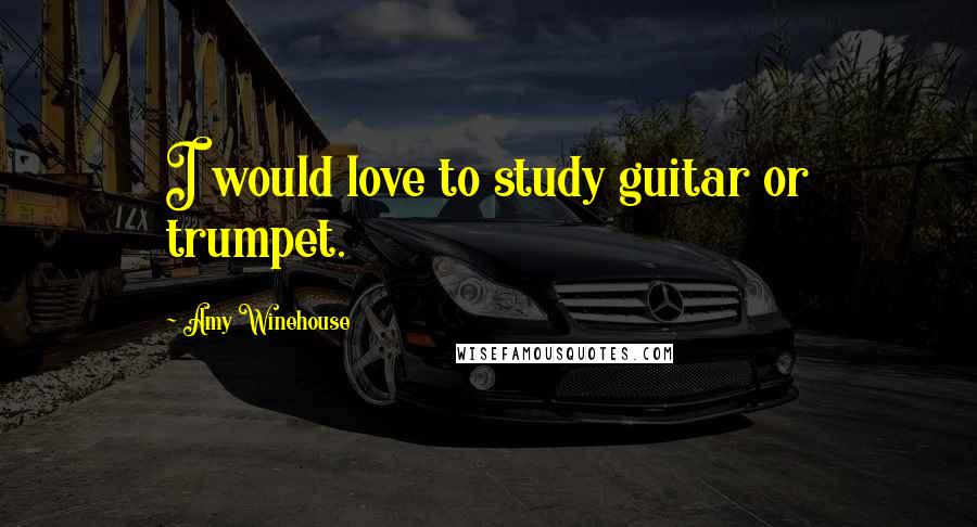 Amy Winehouse quotes: I would love to study guitar or trumpet.