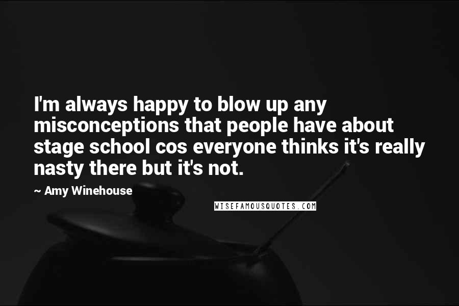 Amy Winehouse quotes: I'm always happy to blow up any misconceptions that people have about stage school cos everyone thinks it's really nasty there but it's not.