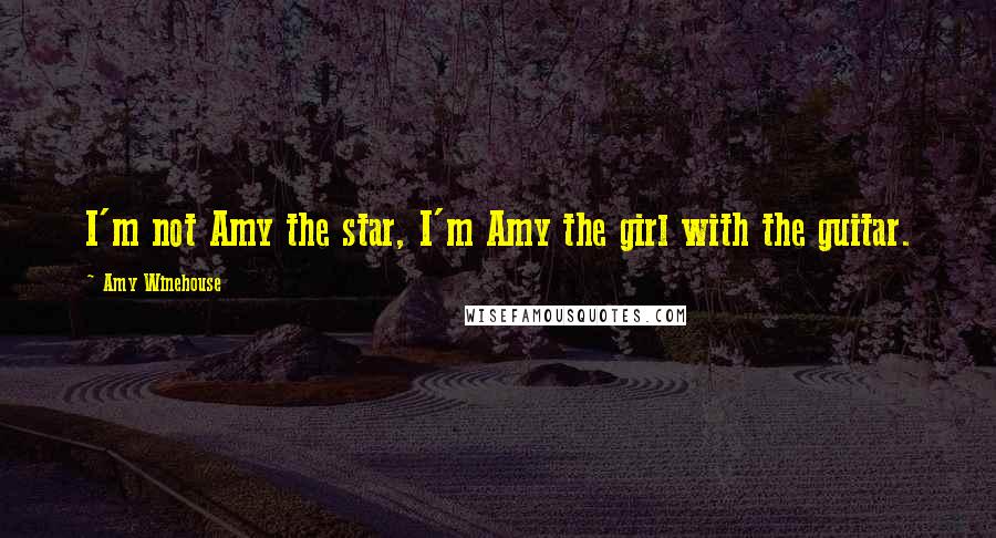 Amy Winehouse quotes: I'm not Amy the star, I'm Amy the girl with the guitar.