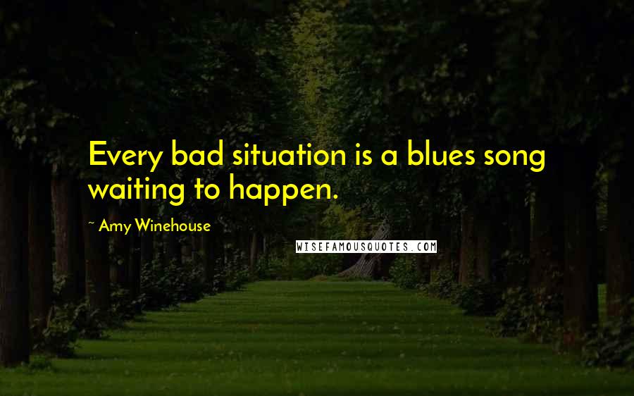 Amy Winehouse quotes: Every bad situation is a blues song waiting to happen.