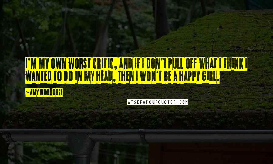 Amy Winehouse quotes: I'm my own worst critic, and if I don't pull off what I think I wanted to do in my head, then I won't be a happy girl.