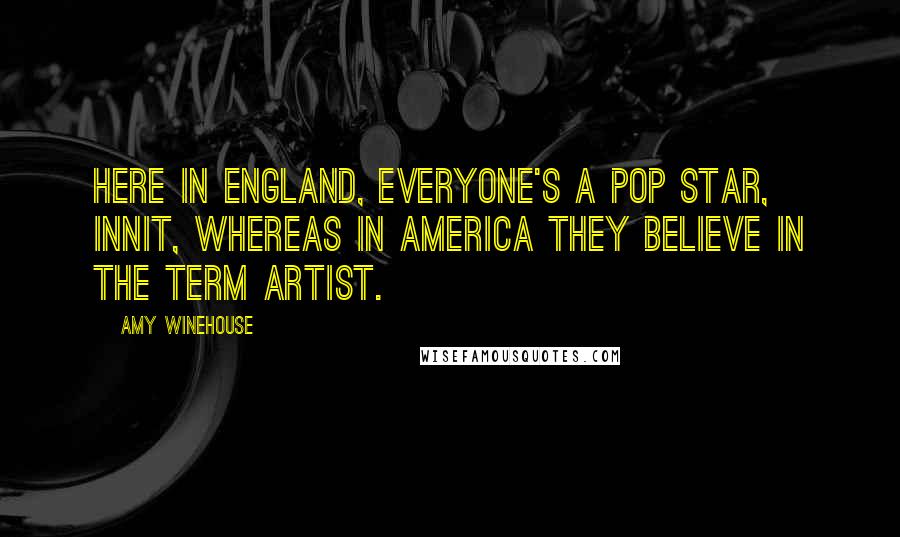 Amy Winehouse quotes: Here in England, everyone's a pop star, innit, whereas in America they believe in the term artist.