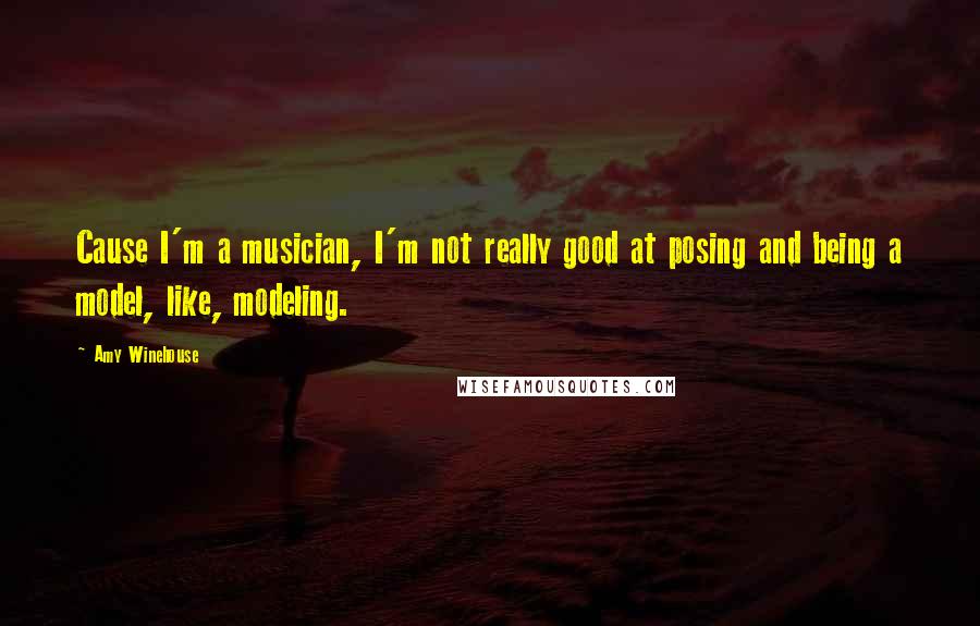 Amy Winehouse quotes: Cause I'm a musician, I'm not really good at posing and being a model, like, modeling.