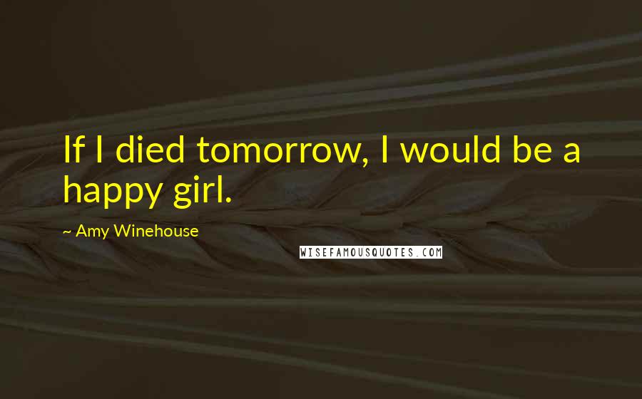 Amy Winehouse quotes: If I died tomorrow, I would be a happy girl.
