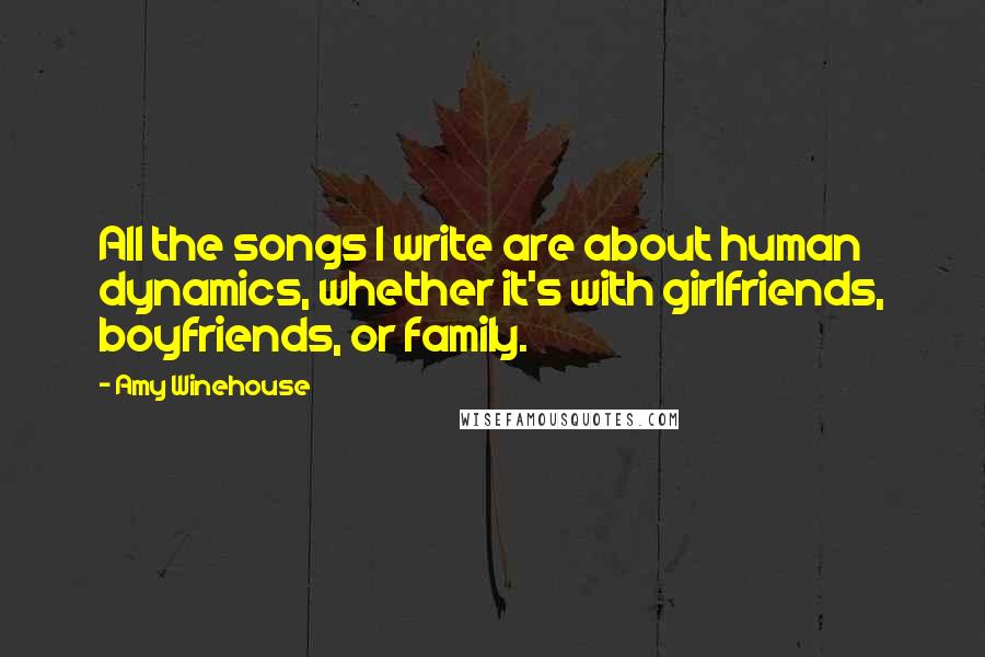 Amy Winehouse quotes: All the songs I write are about human dynamics, whether it's with girlfriends, boyfriends, or family.