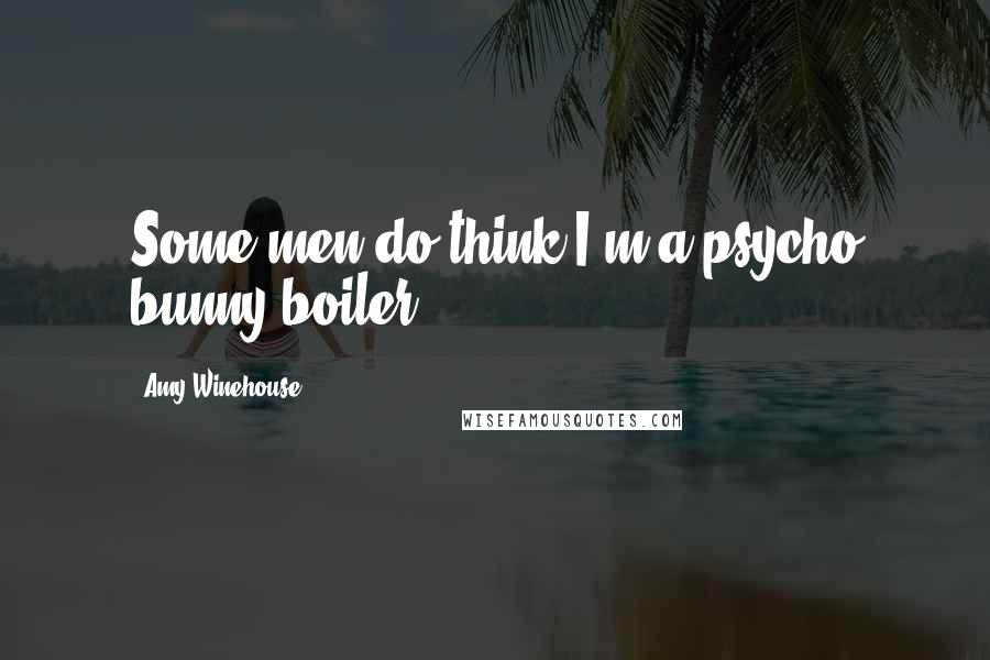 Amy Winehouse quotes: Some men do think I'm a psycho bunny-boiler.
