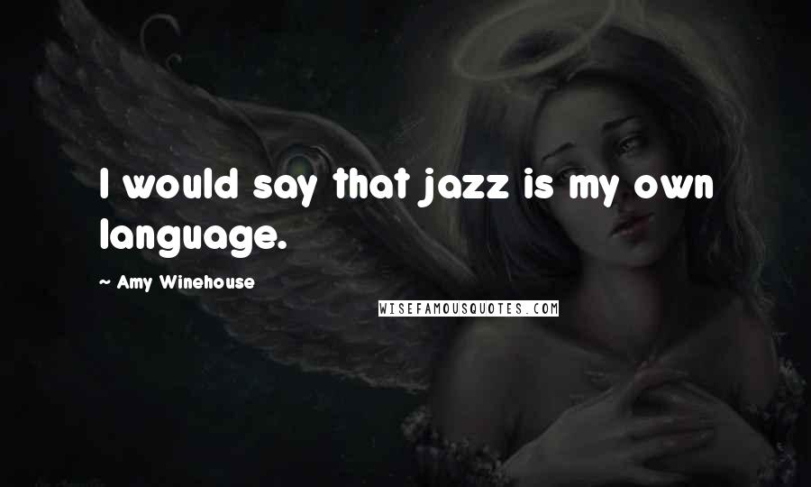 Amy Winehouse quotes: I would say that jazz is my own language.