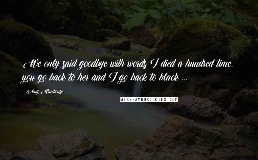 Amy Winehouse quotes: We only said goodbye with words I died a hundred time, you go back to her and I go back to black ...