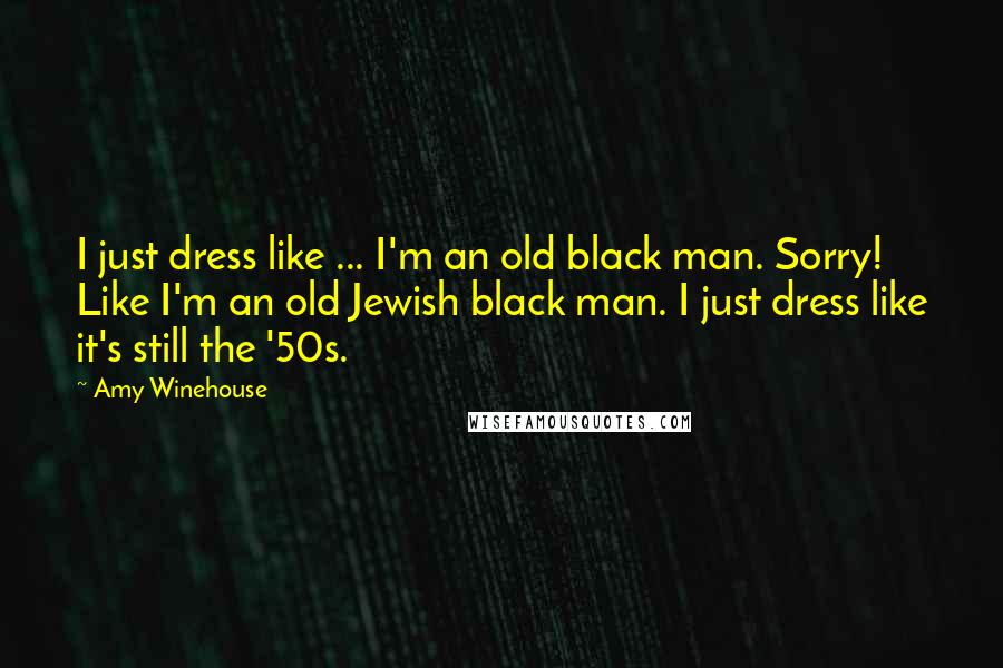 Amy Winehouse quotes: I just dress like ... I'm an old black man. Sorry! Like I'm an old Jewish black man. I just dress like it's still the '50s.