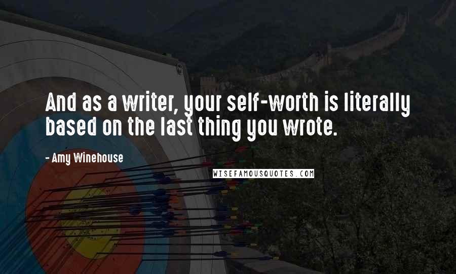 Amy Winehouse quotes: And as a writer, your self-worth is literally based on the last thing you wrote.