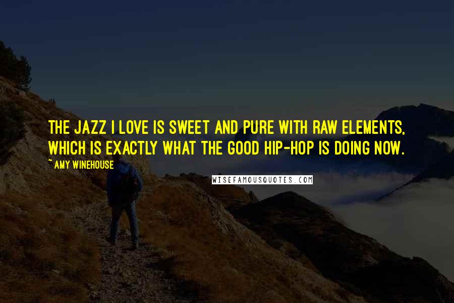Amy Winehouse quotes: The jazz I love is sweet and pure with raw elements, which is exactly what the good hip-hop is doing now.