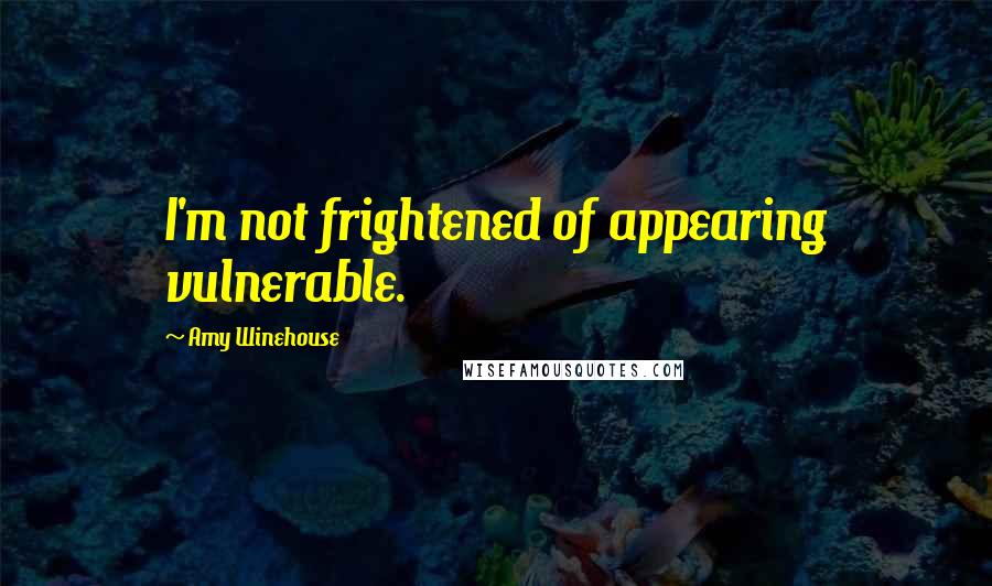 Amy Winehouse quotes: I'm not frightened of appearing vulnerable.