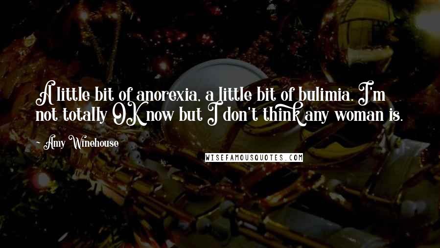 Amy Winehouse quotes: A little bit of anorexia, a little bit of bulimia. I'm not totally OK now but I don't think any woman is.