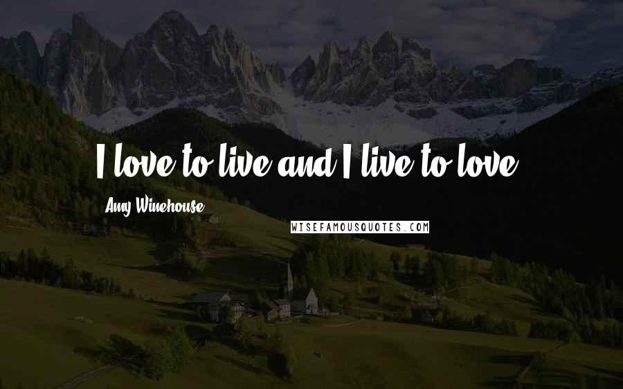 Amy Winehouse quotes: I love to live and I live to love.