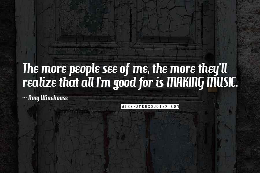 Amy Winehouse quotes: The more people see of me, the more they'll realize that all I'm good for is MAKING MUSIC.