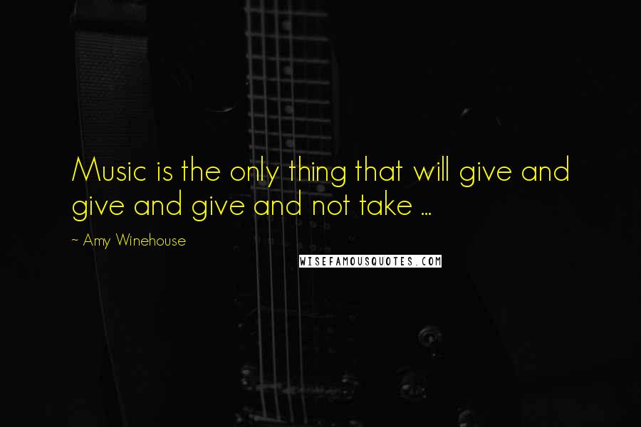 Amy Winehouse quotes: Music is the only thing that will give and give and give and not take ...