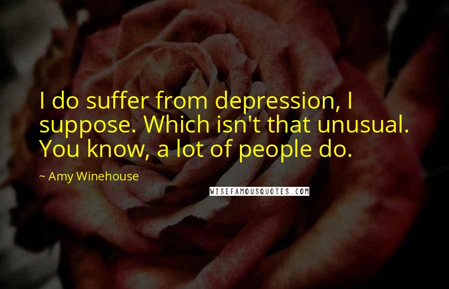 Amy Winehouse quotes: I do suffer from depression, I suppose. Which isn't that unusual. You know, a lot of people do.
