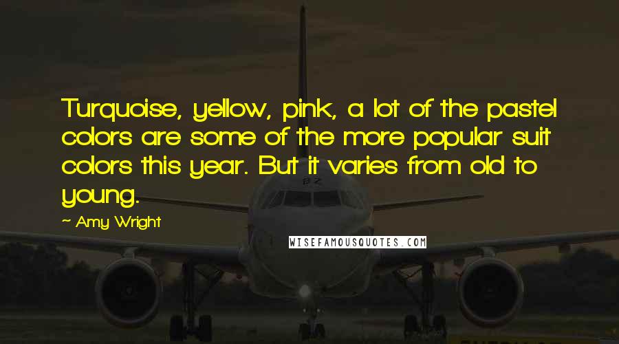 Amy Wright quotes: Turquoise, yellow, pink, a lot of the pastel colors are some of the more popular suit colors this year. But it varies from old to young.