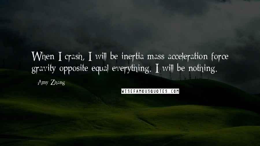 Amy Zhang quotes: When I crash, I will be inertia mass acceleration force gravity opposite equal everything. I will be nothing.