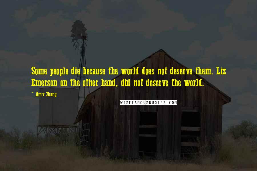 Amy Zhang quotes: Some people die because the world does not deserve them. Liz Emerson on the other hand, did not deserve the world.