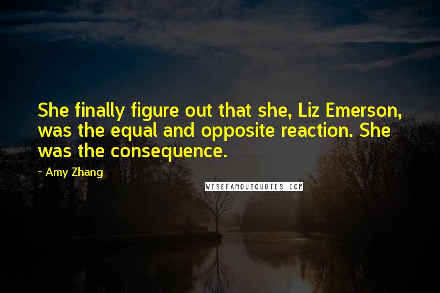Amy Zhang quotes: She finally figure out that she, Liz Emerson, was the equal and opposite reaction. She was the consequence.