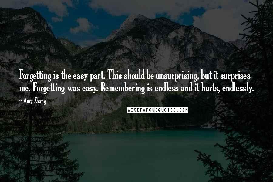 Amy Zhang quotes: Forgetting is the easy part. This should be unsurprising, but it surprises me. Forgetting was easy. Remembering is endless and it hurts, endlessly.