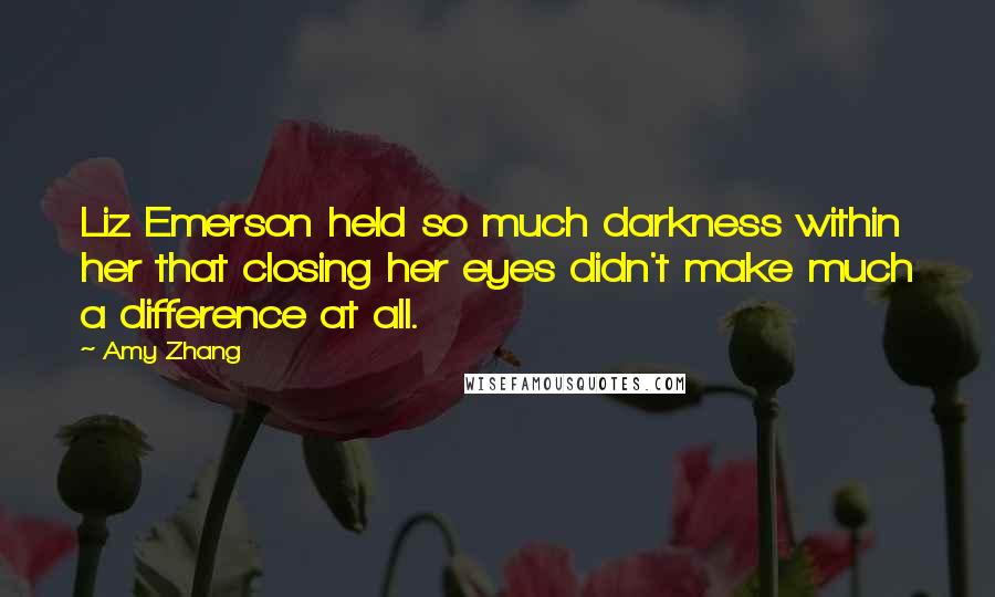 Amy Zhang quotes: Liz Emerson held so much darkness within her that closing her eyes didn't make much a difference at all.