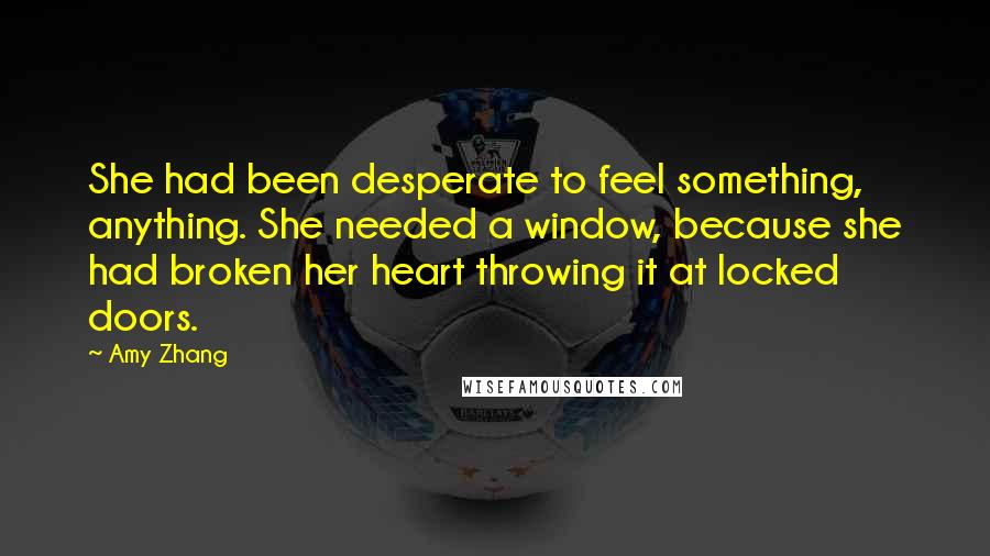 Amy Zhang quotes: She had been desperate to feel something, anything. She needed a window, because she had broken her heart throwing it at locked doors.