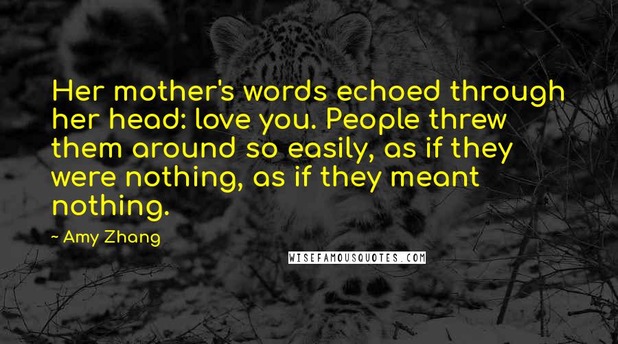 Amy Zhang quotes: Her mother's words echoed through her head: love you. People threw them around so easily, as if they were nothing, as if they meant nothing.