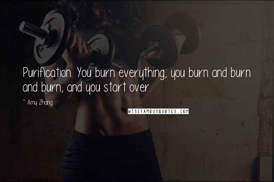 Amy Zhang quotes: Purification. You burn everything, you burn and burn and burn, and you start over.