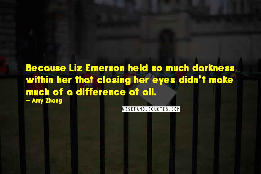 Amy Zhang quotes: Because Liz Emerson held so much darkness within her that closing her eyes didn't make much of a difference at all.