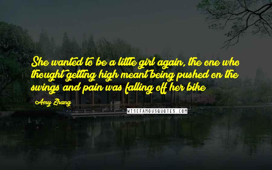 Amy Zhang quotes: She wanted to be a little girl again, the one who thought getting high meant being pushed on the swings and pain was falling off her bike